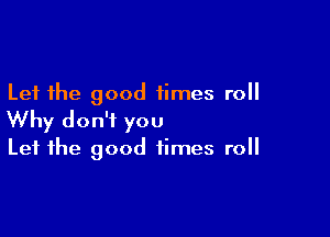 Let the good times roll

Why don't you
Let the good times roll