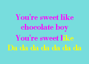 Y ou're sweet like
chocolate boy

Y ou're sweet like

Da da da da da da da
