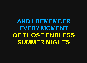 AND I REMEMBER
EVERY MOMENT
OF THOSE ENDLESS
SUMMER NIGHTS

g