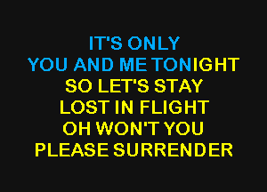 IT'S ONLY
YOU AND METONIGHT
SO LET'S STAY
LOST IN FLIGHT
0H WON'T YOU
PLEASE SURRENDER