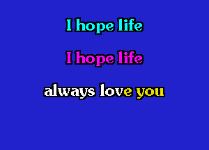 I hope life

always love you