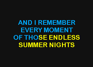 AND I REMEMBER
EVERY MOMENT
OF THOSE ENDLESS
SUMMER NIGHTS

g