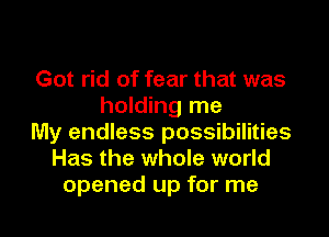 Got rid of fear that was
holding me
My endless possibilities
Has the whole world
opened up for me