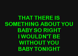 THAT THERE IS
SOMETHING ABOUT YOU
BABY SO RIGHT
IWOULDN'T BE
WITHOUT YOU
BABY TONIGHT