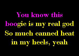 You know this
boogie is my real god
So much canned heat

in my heels, yeah