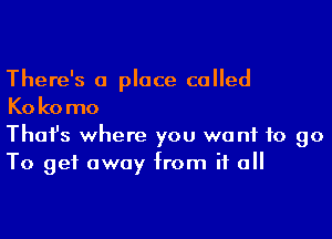 There's a place called
Kokomo

Thofs where you wont to go
To get away from if all