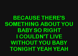 BECAUSETHERE'S
SOMETHING ABOUT YOU
BABY SO RIGHT
I COULDN'T LIVE
WITHOUT YOU BABY
TONIGHT YEAH YEAH