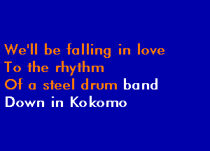 We'll be falling in love
To the rhythm

Of a steel drum band
Down in Kokomo