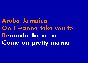 Aruba Ja moica
00 I wanna take you to

Bermuda Bahama
Come on preHy ma ma