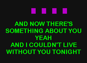 AND NOW THERE'S
SOMETHING ABOUT YOU
YEAH
AND I COULDN'T LIVE
WITHOUT YOU TONIGHT