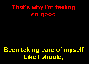 That's why I'm feeling
so good

Been taking care of myself
Like I should,