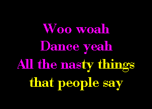 W 00 woah
Dance yeah

All the nasty things
that people say