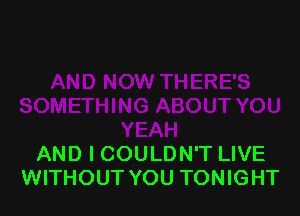 AND I COULDN'T LIVE
WITHOUT YOU TONIGHT