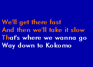 We'll get 1here fast

And 1hen we'll take it slow
Thafs where we wanna go
Way down to Kokomo