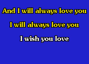 And I will always love you

I will always love you

1 wish you love