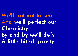 We'll put out to sea
And we'll perfect our

Chemistry

By and by we'll defy
A IiHle bit of gravify