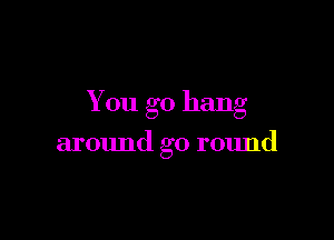 You go hang

around go round