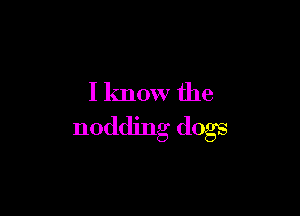 I know the

nodding dogs