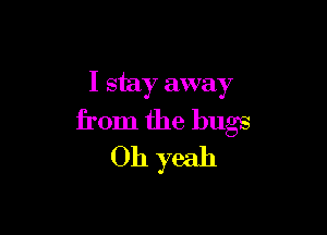 I stay away

from the bugs
Oh yeah