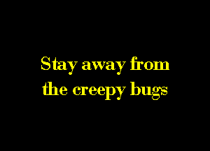 Stay away from

the creepy bugs