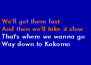 We'll get 1here fast

And 1hen we'll take it slow
Thafs where we wanna go
Way down to Kokomo