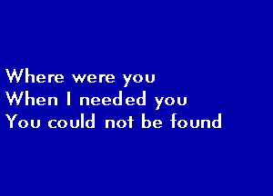 Where were you

When I needed you

You could not be found