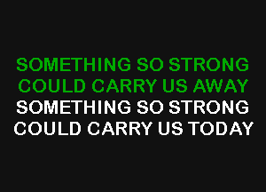 SOMETHING SO STRONG
COULD CARRY US TODAY