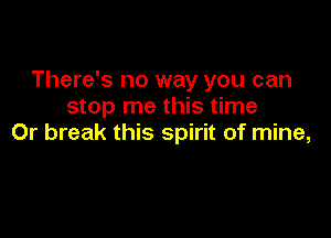 There's no way you can
stop me this time

Or break this spirit of mine,