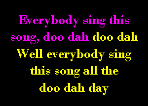 Everybody Sing this
song, (100 dah (100 dah
W ell everybody Sing
this song all the
(100 dah day