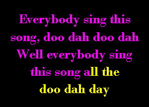 Everybody Sing this
song, (100 dah (100 dah
W ell everybody Sing
this song all the
(100 dah day