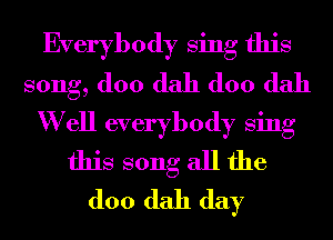 Everybody Sing this
song, (100 dah (100 dah
W ell everybody Sing
this song all the
(100 dah day