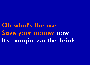 Oh what's the use

Save your money now

It's hangin' on the brink