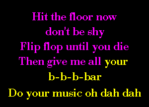 Hit the floor now
don't be shy
Flip flop until you die
Then give me all your
b-b-b-bar
Do your music 0h dah dah