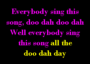 Everybody Sing this
song, (100 dah (100 dah
W ell everybody Sing
this song all the
(100 dah day