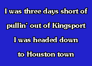 I was three days short of
pullin' out of Kingsport
I was headed down

to Houston town