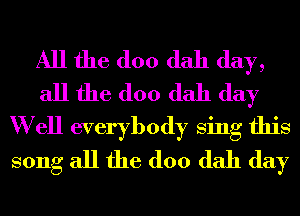 All the (100 dah day,
all the (100 dah day
W ell everybody Sing this
song all the (100 dah day