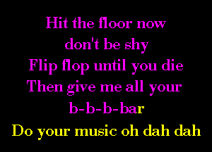 Hit the floor now
don't be shy
Flip flop until you die
Then give me all your
b-b-b-bar
Do your music 0h dah dah