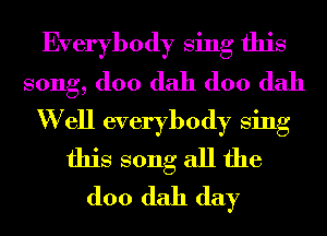 Everybody Sing this
song, (100 dah (100 dah
W ell everybody Sing
this song all the
(100 dah day