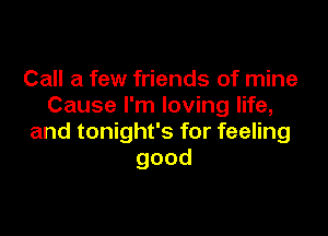 Call a few friends of mine
Cause I'm loving life,

and tonight's for feeling
good