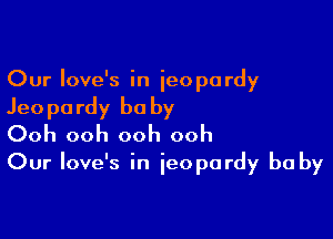 Our love's in jeopardy

Jeo pa rdy be by

Ooh ooh ooh ooh
Our Iove's in jeopardy be by