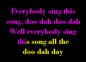 Everybody Sing this
song, (100 dah (100 dah
W ell everybody Sing
this song all the
(100 dah day