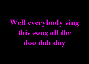 W ell everybody sing

this song all the
doo dah day