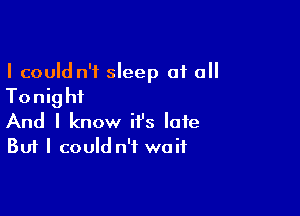 I could n't sleep 01 all

Tonig hi

And I know it's late
But I could n'f waif