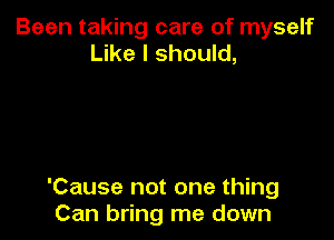 Been taking care of myself
Like I should,

'Cause not one thing
Can bring me down