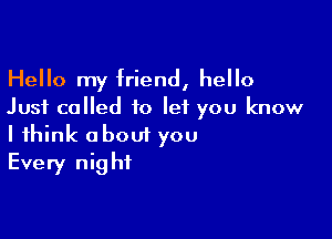 Hello my friend, hello
Just called 10 let you know

I think about you
Every night