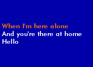 When I'm here alone

And you're there at home

Hello