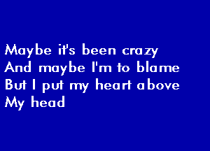 Maybe ifs been crazy
And maybe I'm to blame
But I puf my heart above
My head