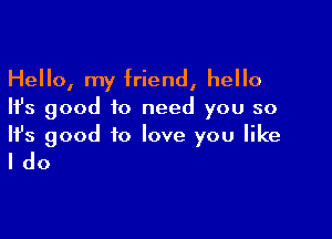 Hello, my friend, hello
Ifs good to need you so

Ifs good to love you like

Ido