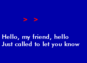 Hello, my friend, hello
Just called to let you know