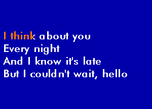 I think about you
Every night

And I know it's late
But I could n'f waif, hello